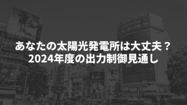 あなたの太陽光発電所は大丈夫？2024年度の出力制御見通し