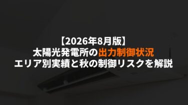 【2026年8月版】太陽光発電所の出力制御状況｜エリア別実績と秋の制御リスクを解説